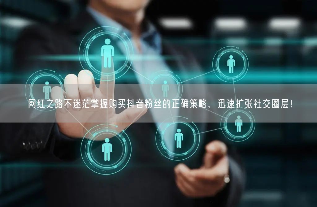 网红之路不迷茫掌握购买抖音粉丝的正确策略，迅速扩张社交圈层！