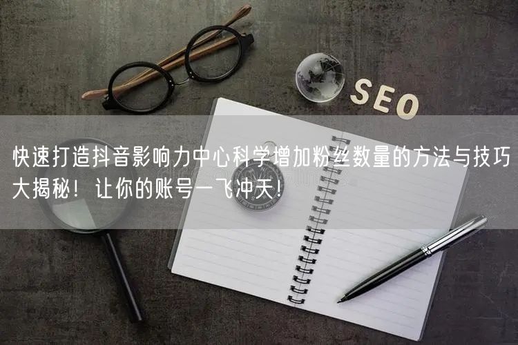 快速打造抖音影响力中心科学增加粉丝数量的方法与技巧大揭秘！让你的账号一飞冲天！