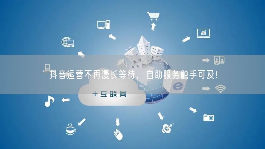 抖音运营不再漫长等待，自助服务触手可及！