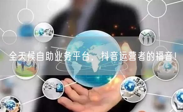 全天候自助业务平台，抖音运营者的福音！
