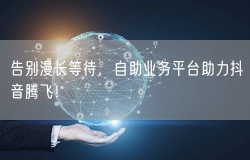 告别漫长等待，自助业务平台助力抖音腾飞！