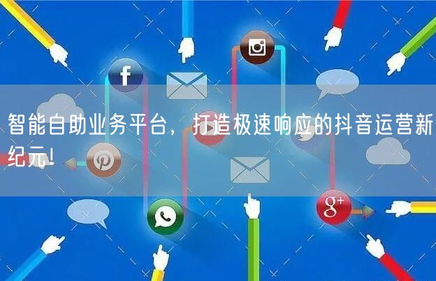 智能自助业务平台，打造极速响应的抖音运营新纪元！