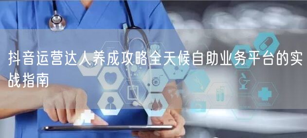 抖音运营达人养成攻略全天候自助业务平台的实战指南