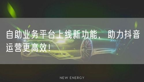 自助业务平台上线新功能，助力抖音运营更高效！