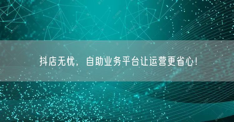 抖店无忧，自助业务平台让运营更省心！