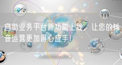 自助业务平台新功能上线，让您的抖音运营更加得心应手！