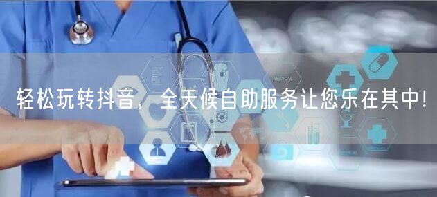轻松玩转抖音，全天候自助服务让您乐在其中！