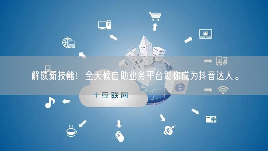 解锁新技能！全天候自助业务平台助你成为抖音达人。