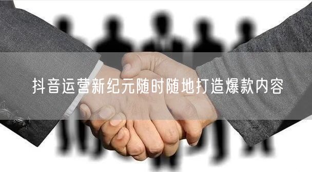抖音运营新纪元随时随地打造爆款内容