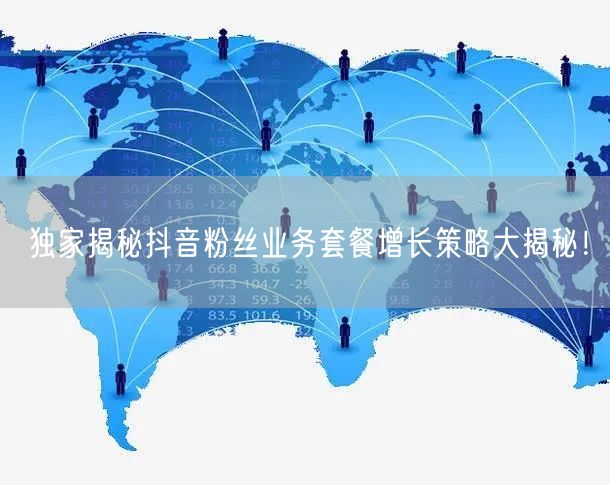 独家揭秘抖音粉丝业务套餐增长策略大揭秘！