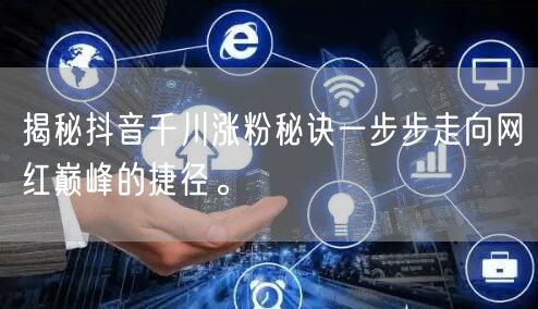 揭秘抖音千川涨粉秘诀一步步走向网红巅峰的捷径。