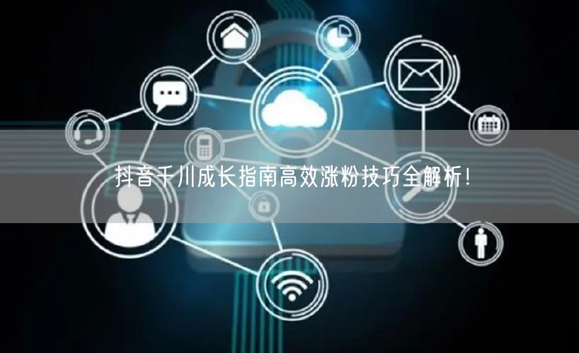 抖音千川成长指南高效涨粉技巧全解析！