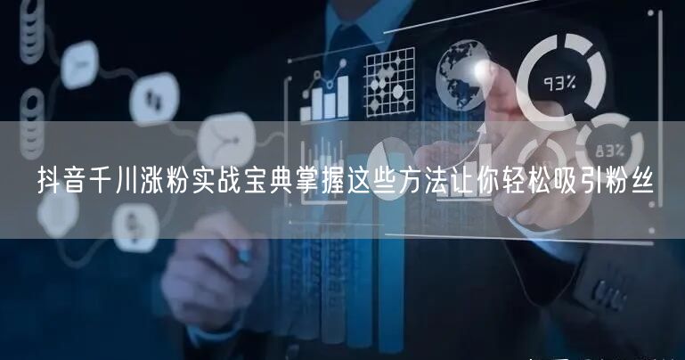 抖音千川涨粉实战宝典掌握这些方法让你轻松吸引粉丝