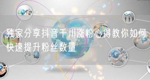 独家分享抖音千川涨粉心得教你如何快速提升粉丝数量