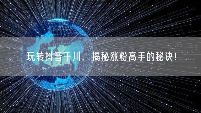 玩转抖音千川，揭秘涨粉高手的秘诀！