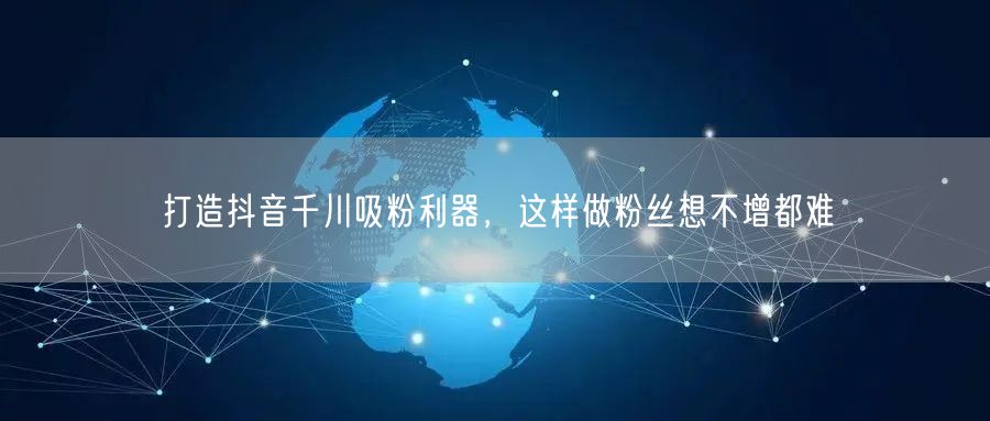 打造抖音千川吸粉利器，这样做粉丝想不增都难