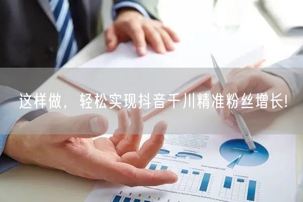 这样做，轻松实现抖音千川精准粉丝增长!