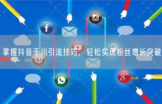 掌握抖音千川引流技巧，轻松实现粉丝增长突破