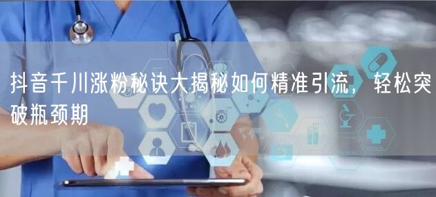 抖音千川涨粉秘诀大揭秘如何精准引流，轻松突破瓶颈期