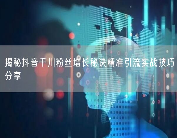 揭秘抖音千川粉丝增长秘诀精准引流实战技巧分享