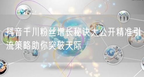 抖音千川粉丝增长秘诀大公开精准引流策略助你突破天际