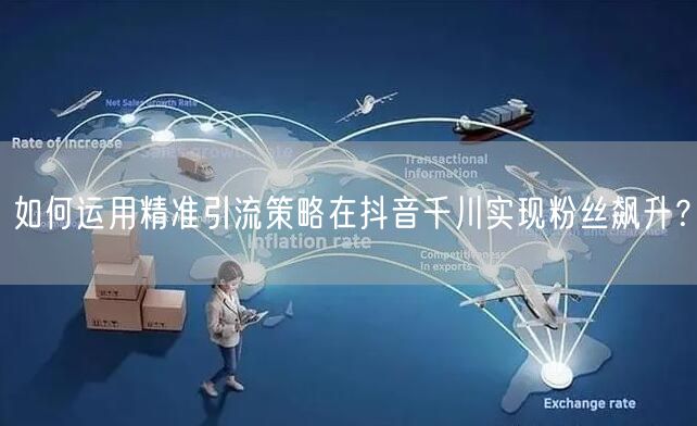 如何运用精准引流策略在抖音千川实现粉丝飙升？