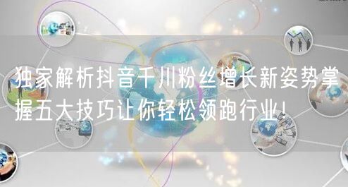独家解析抖音千川粉丝增长新姿势掌握五大技巧让你轻松领跑行业！