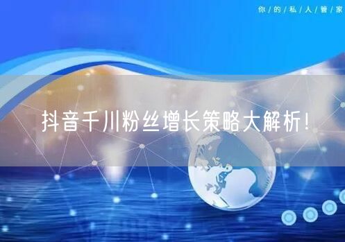 抖音千川粉丝增长策略大解析！