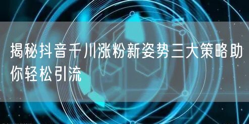 揭秘抖音千川涨粉新姿势三大策略助你轻松引流