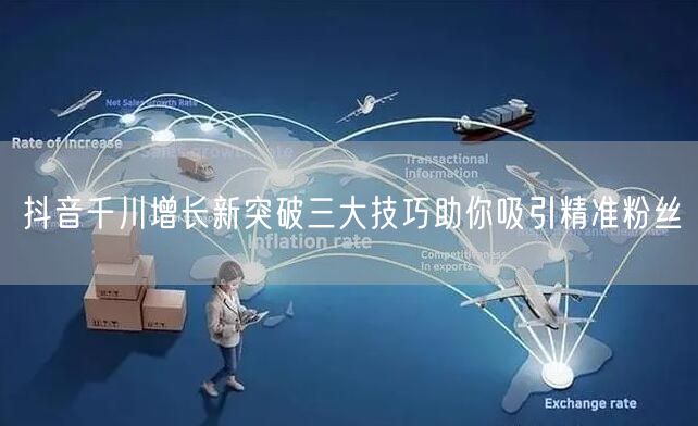 抖音千川增长新突破三大技巧助你吸引精准粉丝
