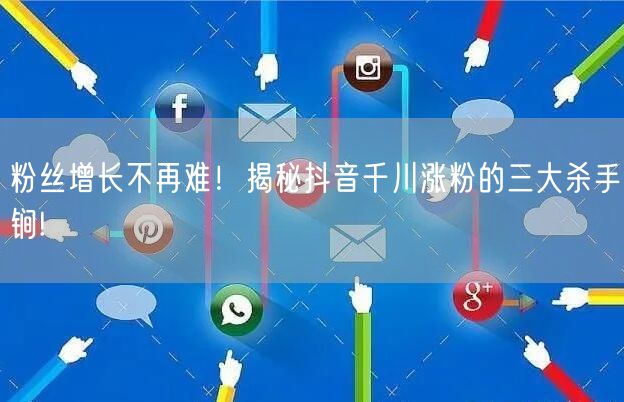 粉丝增长不再难！揭秘抖音千川涨粉的三大杀手锏!