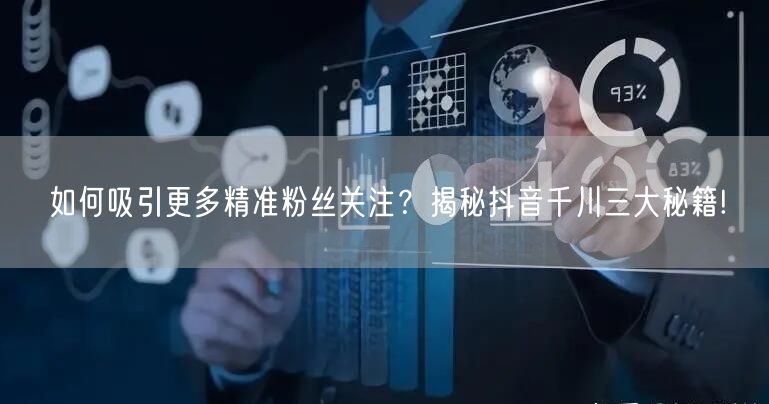 如何吸引更多精准粉丝关注？揭秘抖音千川三大秘籍!