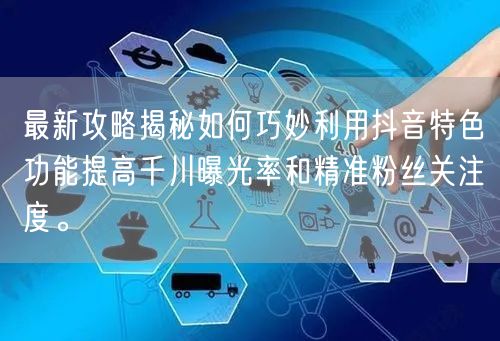 最新攻略揭秘如何巧妙利用抖音特色功能提高千川曝光率和精准粉丝关注度。