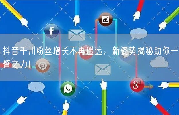 抖音千川粉丝增长不再遥远，新姿势揭秘助你一臂之力！