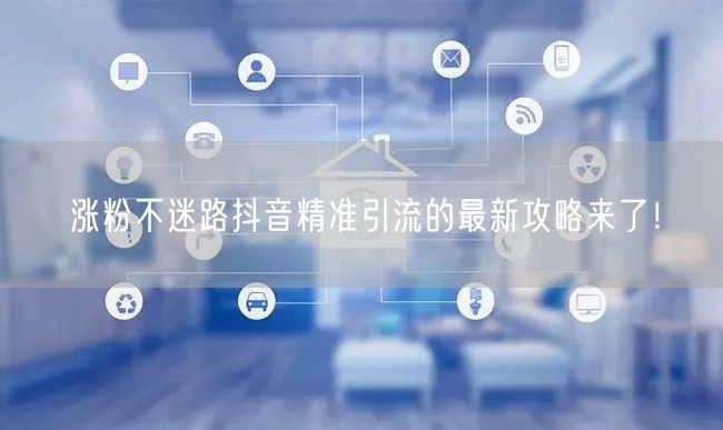 涨粉不迷路抖音精准引流的最新攻略来了！