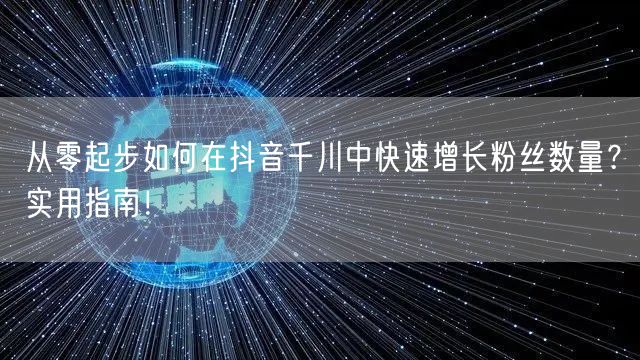 从零起步如何在抖音千川中快速增长粉丝数量？实用指南！