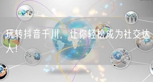 玩转抖音千川，让你轻松成为社交达人！