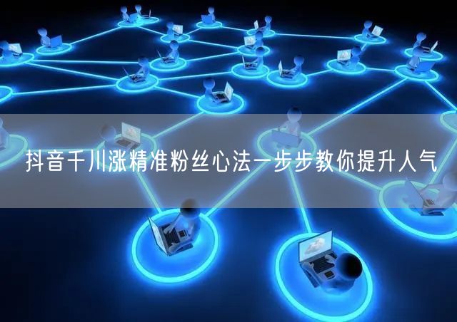 抖音千川涨精准粉丝心法一步步教你提升人气