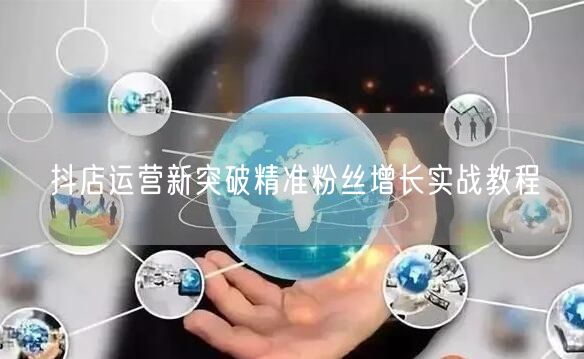 抖店运营新突破精准粉丝增长实战教程