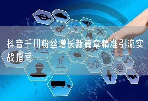 抖音千川粉丝增长新篇章精准引流实战指南