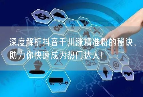 深度解析抖音千川涨精准粉的秘诀，助力你快速成为热门达人!