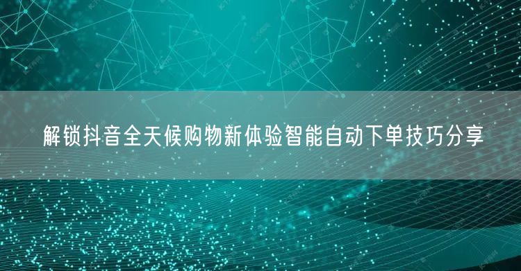 解锁抖音全天候购物新体验智能自动下单技巧分享