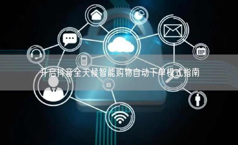开启抖音全天候智能购物自动下单模式指南