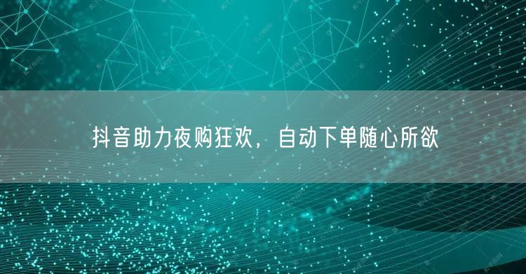 抖音助力夜购狂欢，自动下单随心所欲