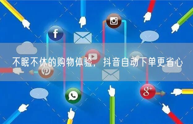 不眠不休的购物体验，抖音自动下单更省心