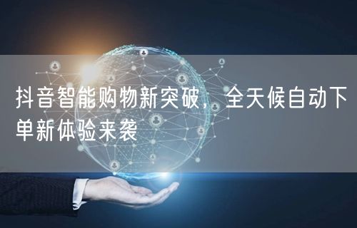 抖音智能购物新突破，全天候自动下单新体验来袭