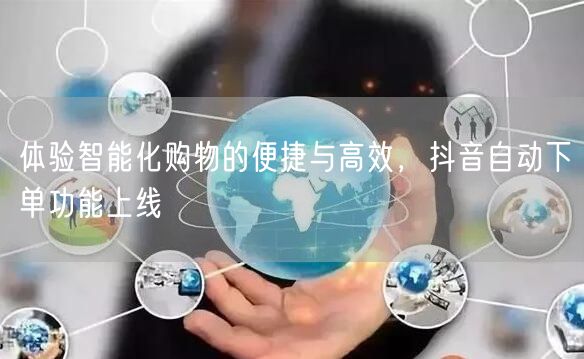体验智能化购物的便捷与高效，抖音自动下单功能上线