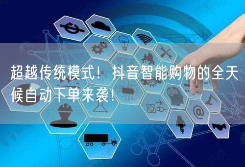 超越传统模式！抖音智能购物的全天候自动下单来袭！