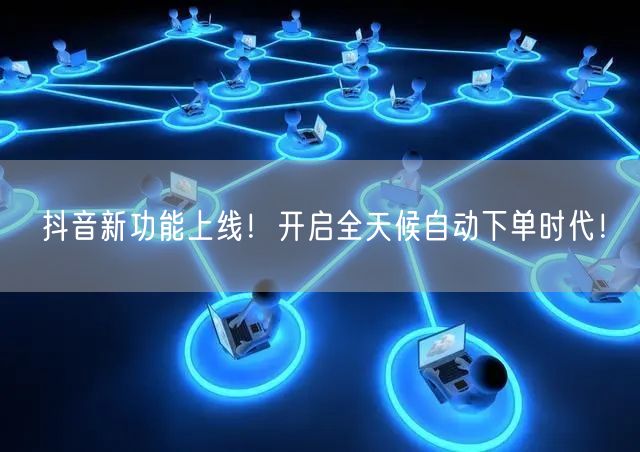 抖音新功能上线！开启全天候自动下单时代！