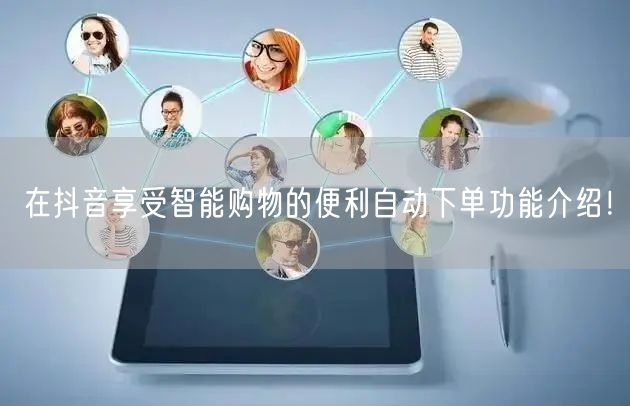 在抖音享受智能购物的便利自动下单功能介绍！